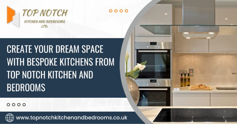 Create Your Dream Space with Bespoke Kitchens from Top Notch Kitchen and Bedrooms